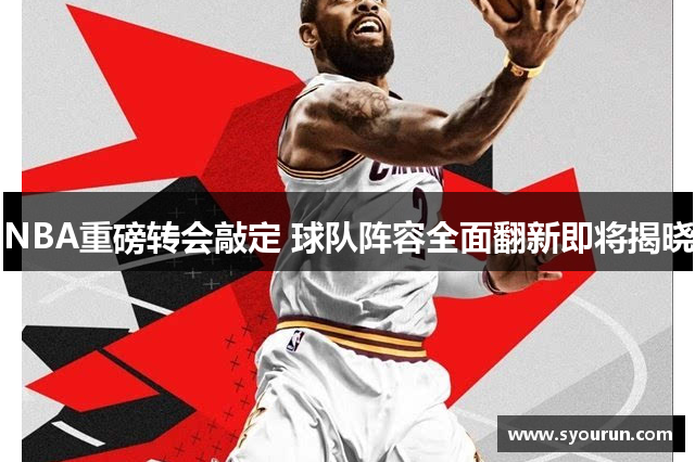 NBA重磅转会敲定 球队阵容全面翻新即将揭晓