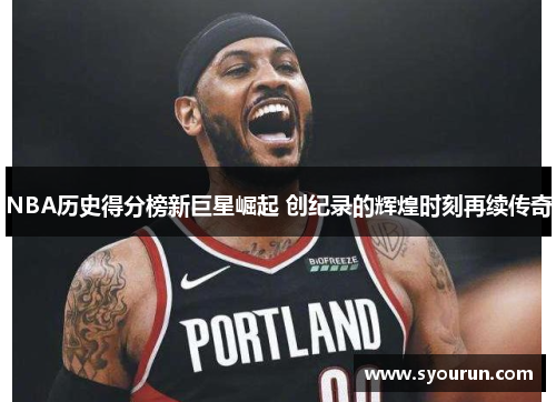 NBA历史得分榜新巨星崛起 创纪录的辉煌时刻再续传奇