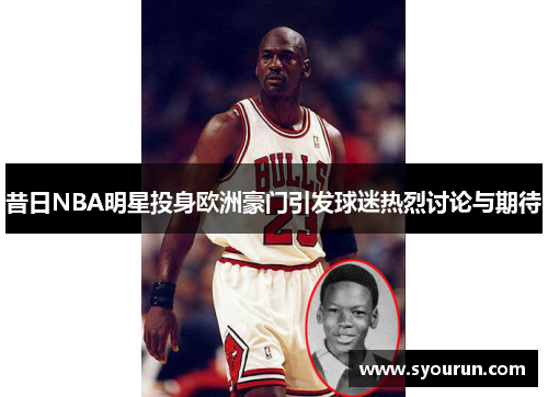 昔日NBA明星投身欧洲豪门引发球迷热烈讨论与期待